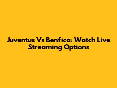 Juventus Vs Benfica: Watch Live Streaming Options