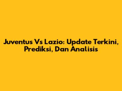 Juventus Vs Lazio: Update Terkini, Prediksi, Dan Analisis