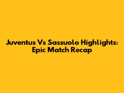 Juventus Vs Sassuolo Highlights: Epic Match Recap