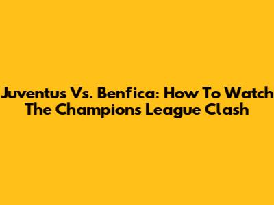 Juventus Vs. Benfica: How To Watch The Champions League Clash
