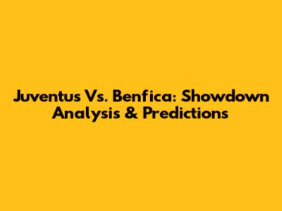 Juventus Vs. Benfica: Showdown Analysis & Predictions