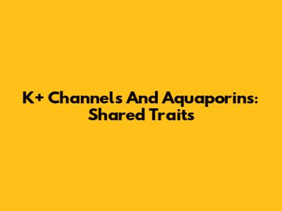 K+ Channels And Aquaporins: Shared Traits