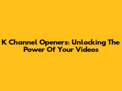 K Channel Openers: Unlocking The Power Of Your Videos