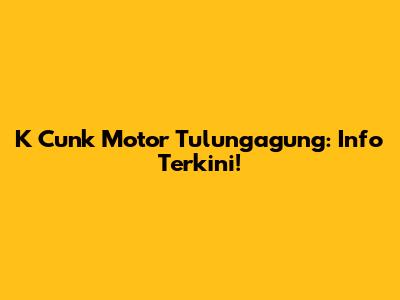 K Cunk Motor Tulungagung: Info Terkini!