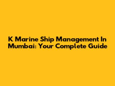 K Marine Ship Management In Mumbai: Your Complete Guide