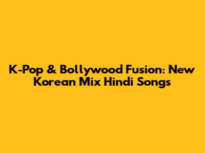 K-Pop & Bollywood Fusion: New Korean Mix Hindi Songs