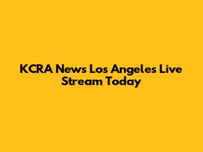 KCRA News Los Angeles Live Stream Today