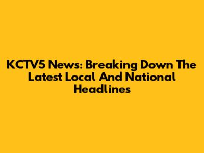 KCTV5 News: Breaking Down The Latest Local And National Headlines