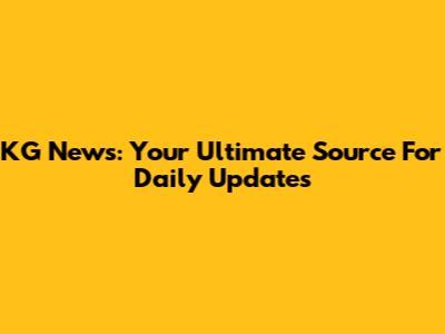 KG News: Your Ultimate Source For Daily Updates