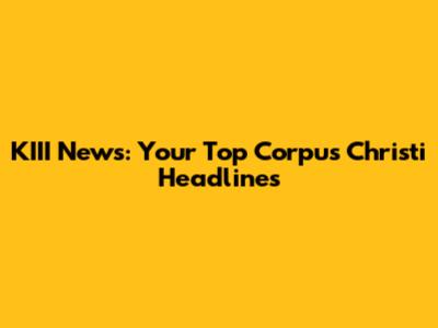 KIII News: Your Top Corpus Christi Headlines