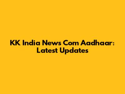 KK India News Com Aadhaar: Latest Updates