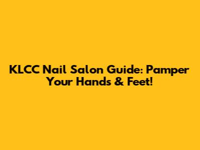 KLCC Nail Salon Guide: Pamper Your Hands & Feet!
