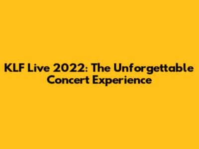 KLF Live 2022: The Unforgettable Concert Experience