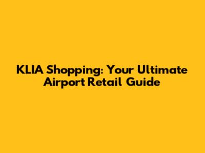 KLIA Shopping: Your Ultimate Airport Retail Guide