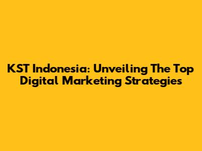 KST Indonesia: Unveiling The Top Digital Marketing Strategies