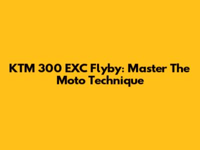 KTM 300 EXC Flyby: Master The Moto Technique