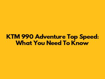 KTM 990 Adventure Top Speed: What You Need To Know
