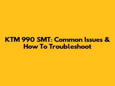 KTM 990 SMT: Common Issues & How To Troubleshoot