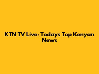 KTN TV Live: Today's Top Kenyan News
