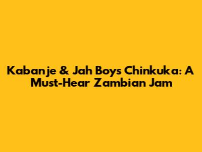 Kabanje & Jah Boy's Chinkuka: A Must-Hear Zambian Jam
