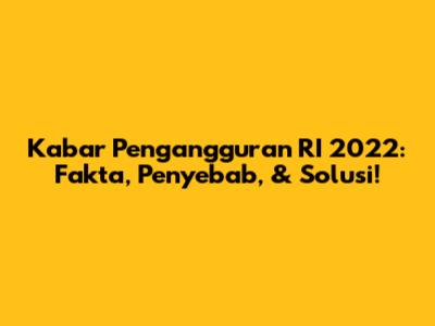 Kabar Pengangguran RI 2022: Fakta, Penyebab, & Solusi!