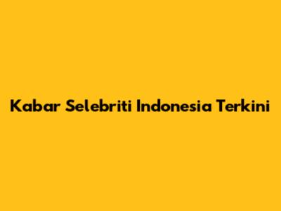 Kabar Selebriti Indonesia Terkini