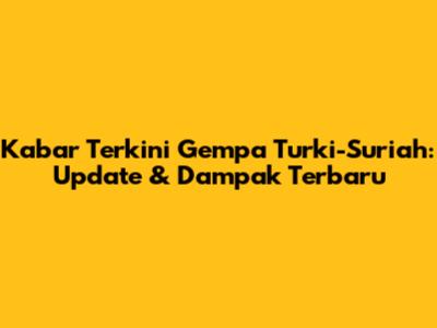 Kabar Terkini Gempa Turki-Suriah: Update & Dampak Terbaru