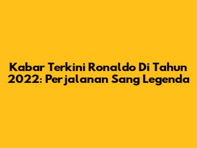 Kabar Terkini Ronaldo Di Tahun 2022: Perjalanan Sang Legenda