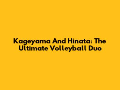 Kageyama And Hinata: The Ultimate Volleyball Duo