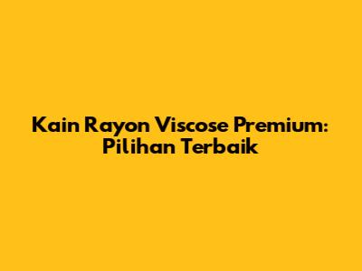 Kain Rayon Viscose Premium: Pilihan Terbaik