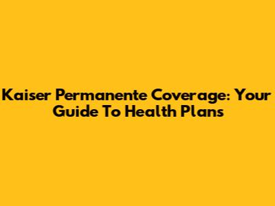 Kaiser Permanente Coverage: Your Guide To Health Plans