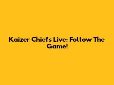 Kaizer Chiefs Live: Follow The Game!