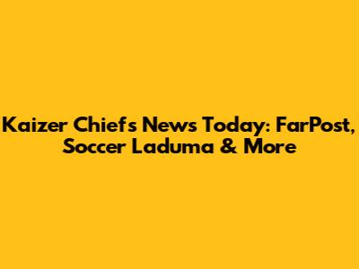 Kaizer Chiefs News Today: FarPost, Soccer Laduma & More