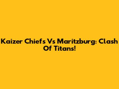 Kaizer Chiefs Vs Maritzburg: Clash Of Titans!
