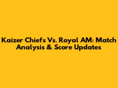 Kaizer Chiefs Vs. Royal AM: Match Analysis & Score Updates