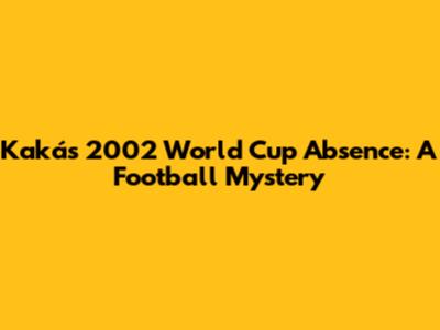 Kaká's 2002 World Cup Absence: A Football Mystery