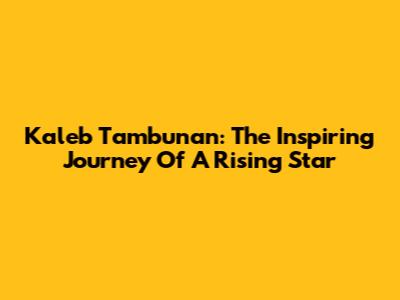 Kaleb Tambunan: The Inspiring Journey Of A Rising Star