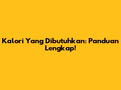 Kalori Yang Dibutuhkan: Panduan Lengkap!