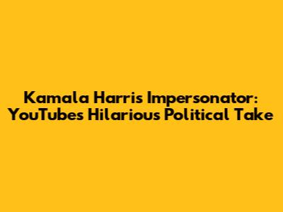 Kamala Harris Impersonator: YouTube's Hilarious Political Take