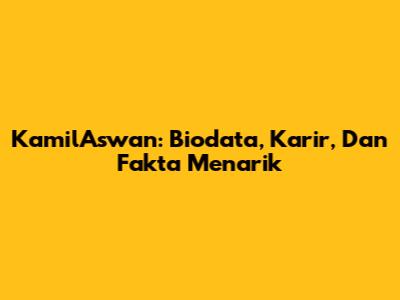 KamilAswan: Biodata, Karir, Dan Fakta Menarik