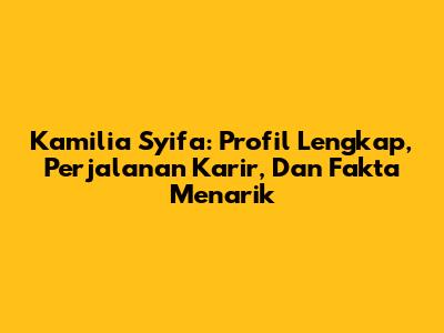 Kamilia Syifa: Profil Lengkap, Perjalanan Karir, Dan Fakta Menarik