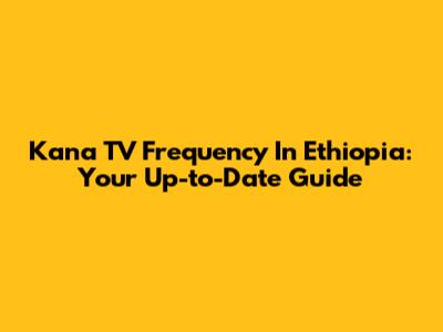 Kana TV Frequency In Ethiopia: Your Up-to-Date Guide