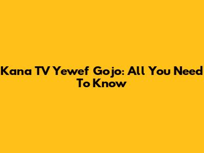 Kana TV Yewef Gojo: All You Need To Know