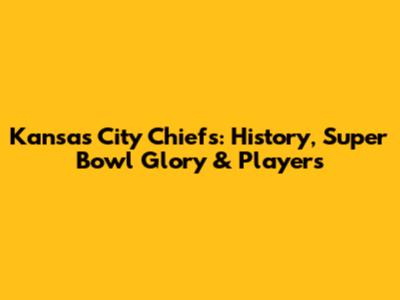 Kansas City Chiefs: History, Super Bowl Glory & Players