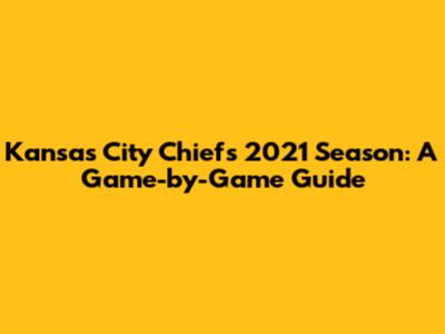 Kansas City Chiefs 2021 Season: A Game-by-Game Guide