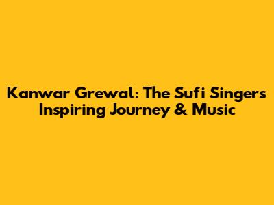 Kanwar Grewal: The Sufi Singer's Inspiring Journey & Music