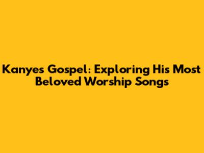 Kanye's Gospel: Exploring His Most Beloved Worship Songs