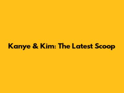 Kanye & Kim: The Latest Scoop