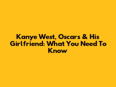 Kanye West, Oscars & His Girlfriend: What You Need To Know