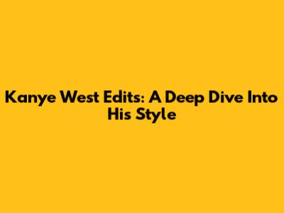 Kanye West Edits: A Deep Dive Into His Style